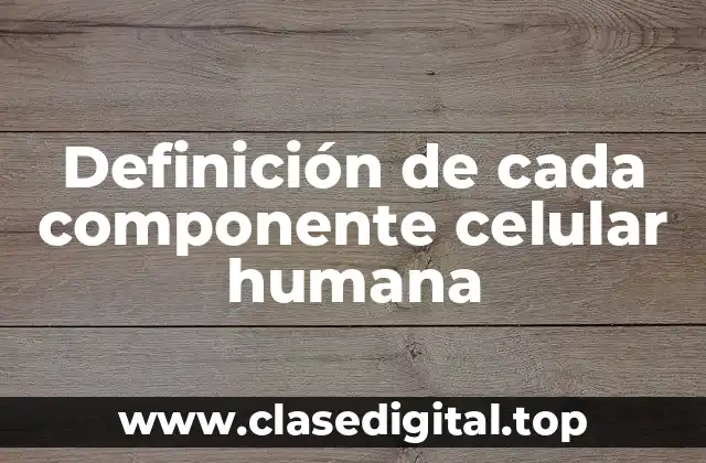 Definición de cada componente celular humana