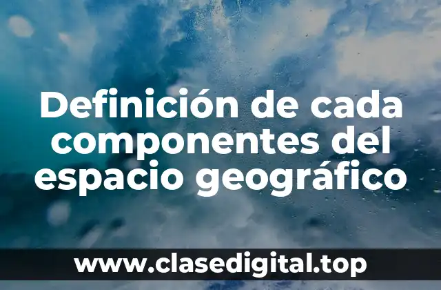 Definición de cada componentes del espacio geográfico