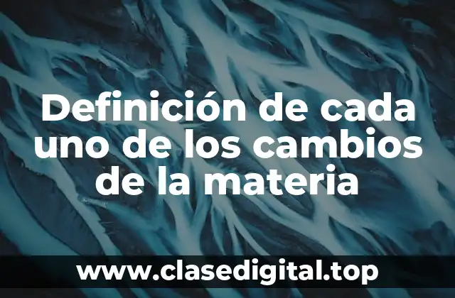 Definición de cada uno de los cambios de la materia