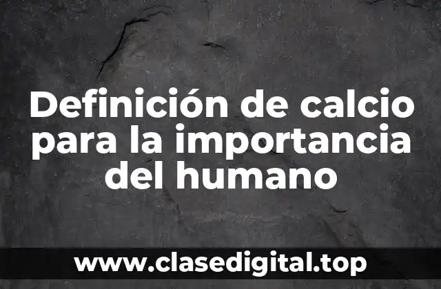 Definición de calcio para la importancia del humano