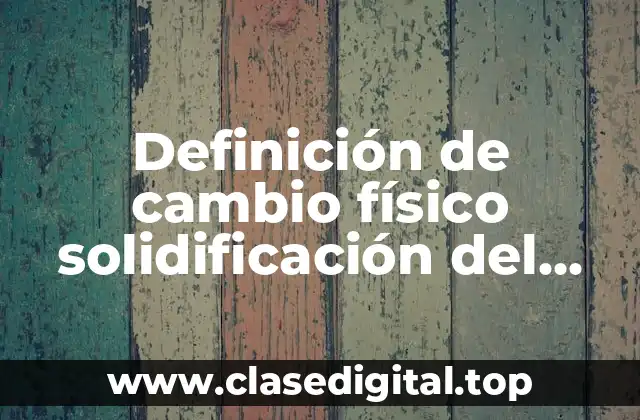 Definición de cambio físico solidificación del agua