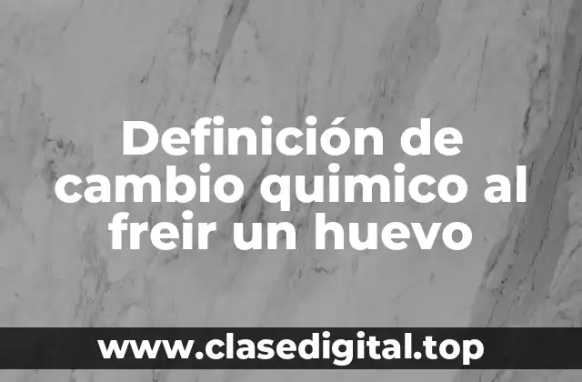 Definición de cambio quimico al freir un huevo