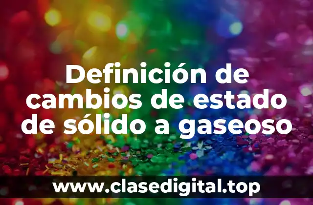 Definición de cambios de estado de sólido a gaseoso