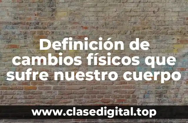 Definición de cambios físicos que sufre nuestro cuerpo