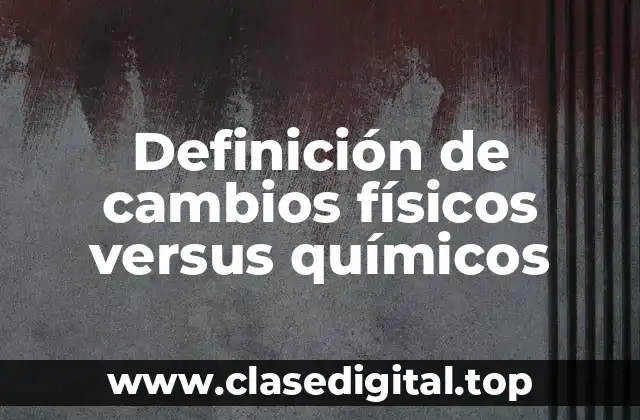Definición de cambios físicos versus químicos
