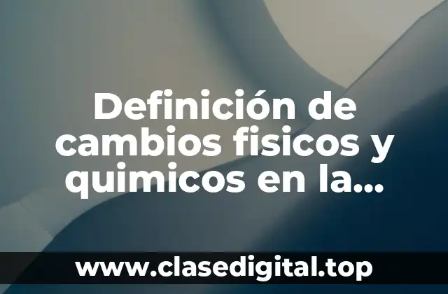 Definición de cambios fisicos y quimicos en la naturaleza