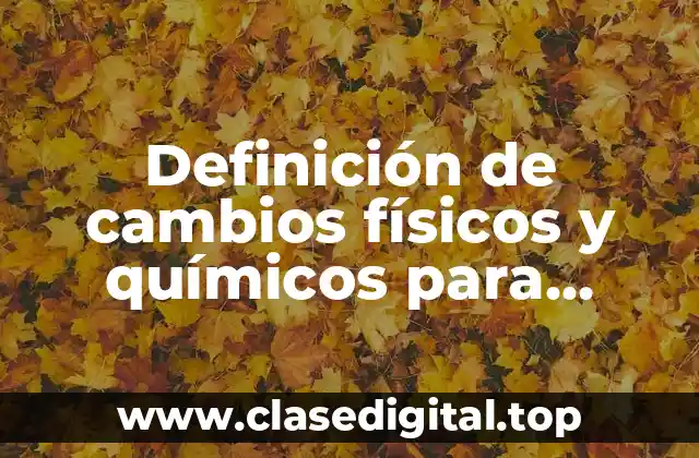 Definición de cambios físicos y químicos para primaria