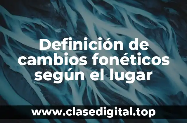 Definición de cambios fonéticos según el lugar