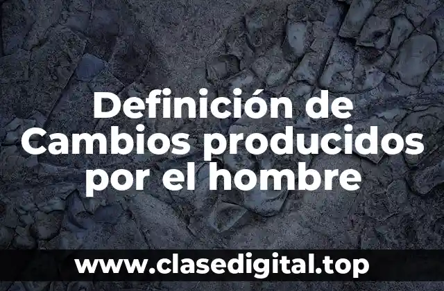 Ejemplos de cambios producidos por el hombre