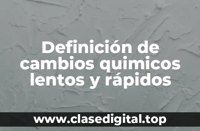 Definición de cambios quimicos lentos y rápidos