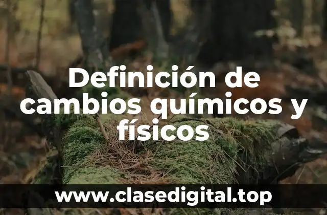 Definición de cambios químicos y físicos