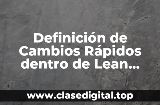 Definición de Cambios Rápidos dentro de Lean Manufacturing