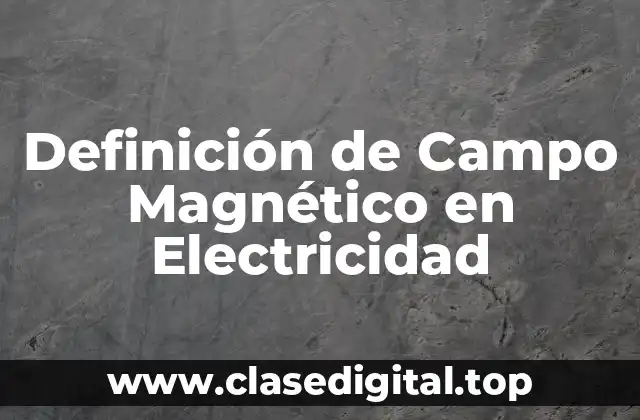 Definición de Campo Magnético en Electricidad