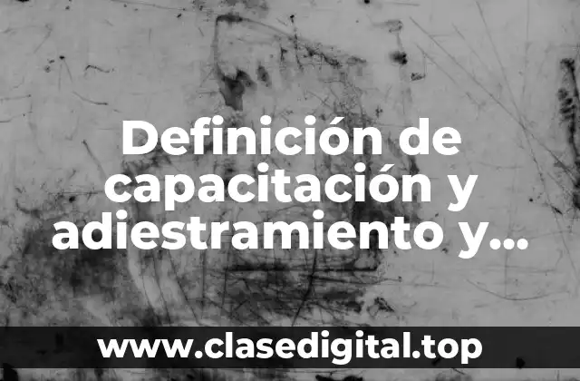 Definición de capacitación y adiestramiento y desarrollo