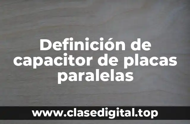 Definición de capacitor de placas paralelas
