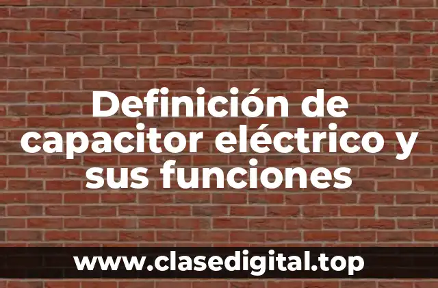 Definición de capacitor eléctrico y sus funciones
