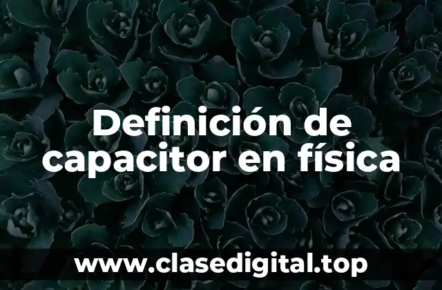 Definición de capacitor en física