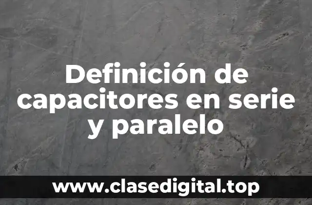 Definición de capacitores en serie y paralelo