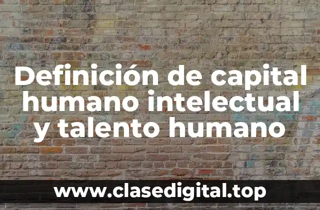 Definición de capital humano intelectual y talento humano