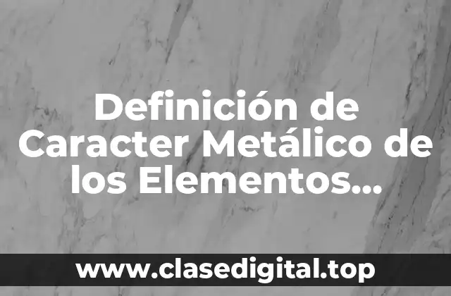 Definición de Caracter Metálico de los Elementos Químicos