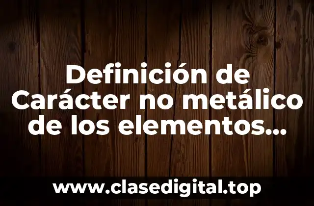 Definición de Carácter no metálico de los elementos químicos