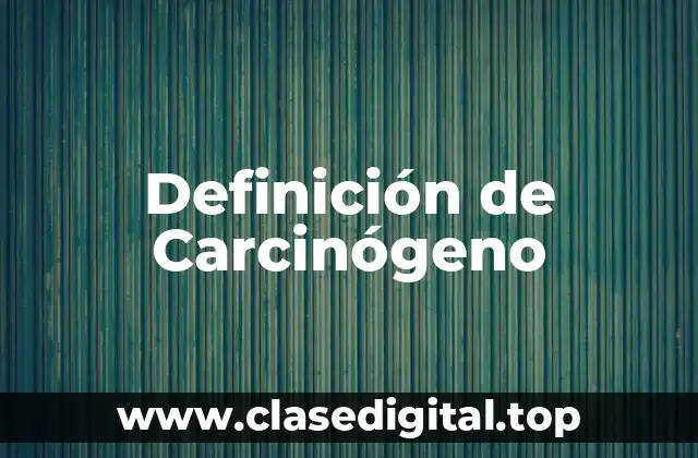 Definición técnica de Carcinógeno