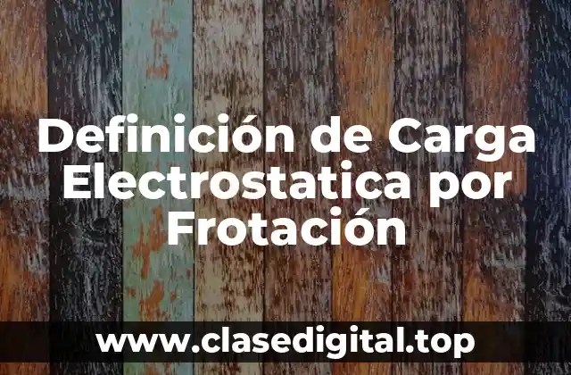 Definición de Carga Electrostatica por Frotación