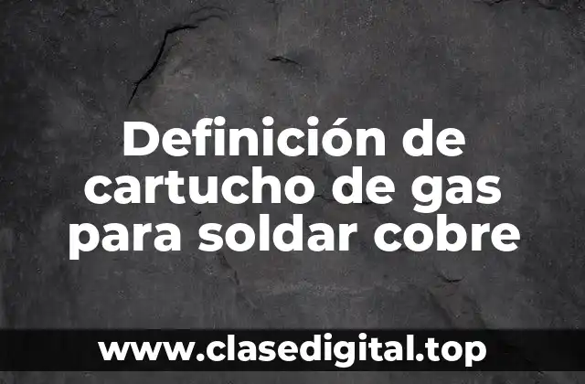 Definición de cartucho de gas para soldar cobre