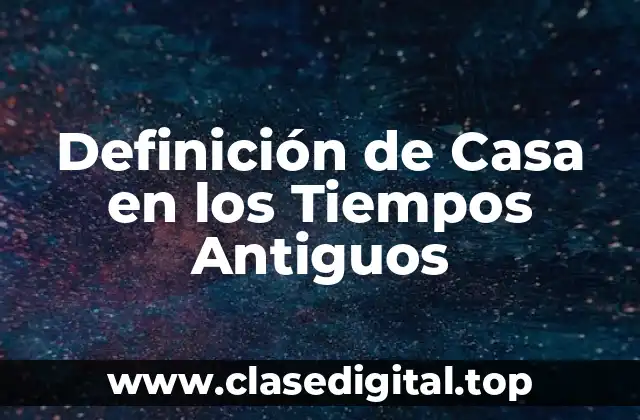 Definición Técnica de Casa en los Tiempos Antiguos