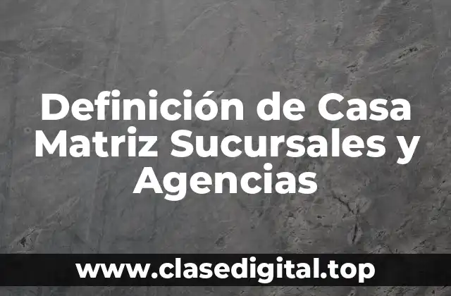 Definición de Casa Matriz Sucursales y Agencias
