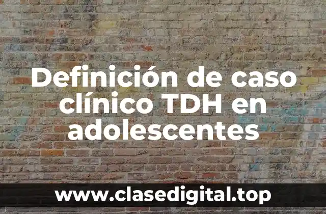 Definición de caso clínico TDH en adolescentes