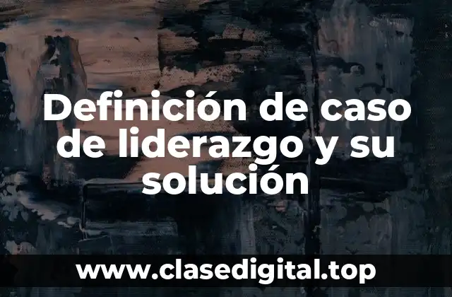 Definición de caso de liderazgo y su solución