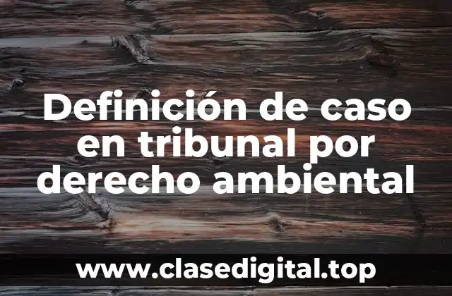 Definición de caso en tribunal por derecho ambiental