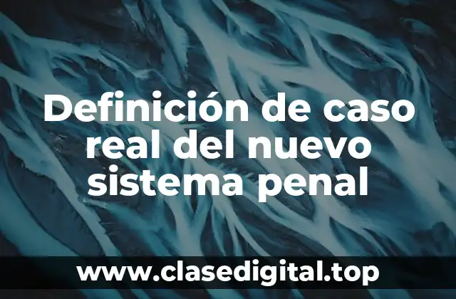 Definición de caso real del nuevo sistema penal