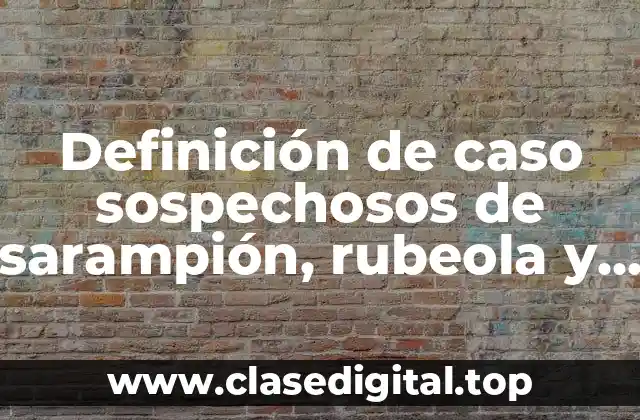 Definición de caso sospechosos de sarampión, rubeola y paperas