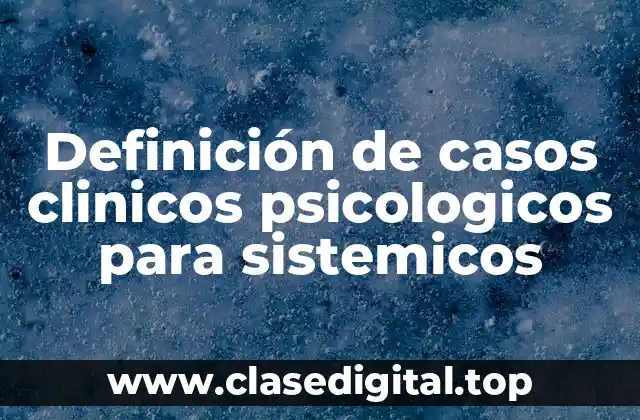 Definición de casos clinicos psicologicos para sistemicos