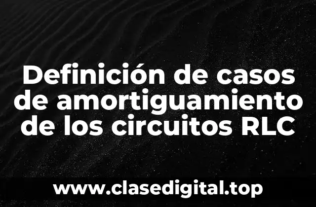 Definición de casos de amortiguamiento de los circuitos RLC