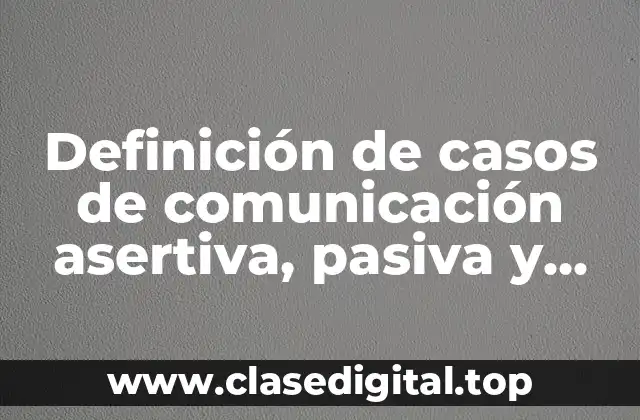 Definición de casos de comunicación asertiva, pasiva y agresiva