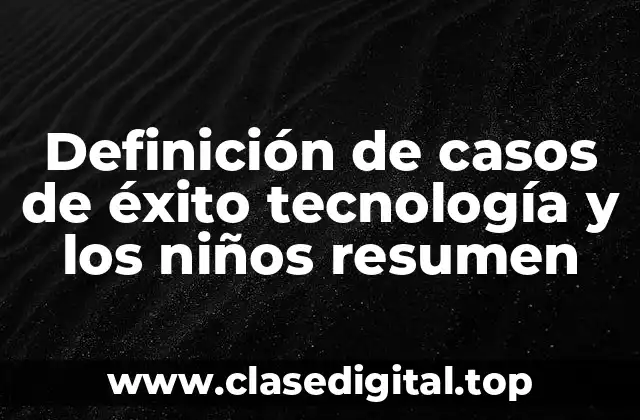 Definición de casos de éxito tecnología y los niños resumen
