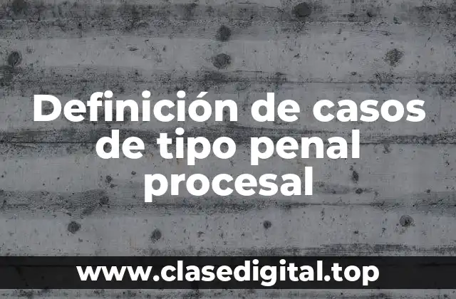 Definición de casos de tipo penal procesal