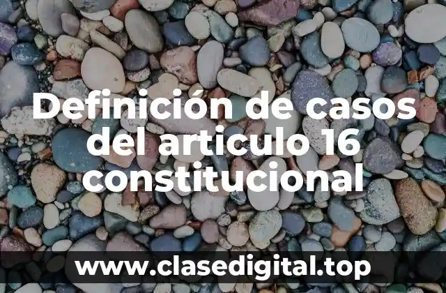Definición de casos del articulo 16 constitucional