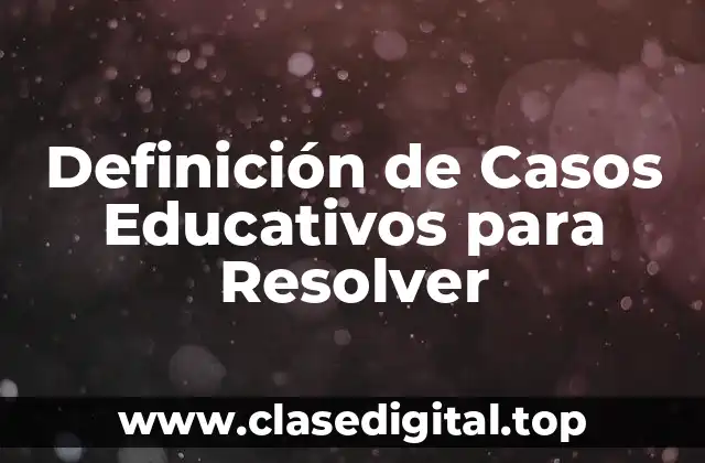Definición de Casos Educativos para Resolver