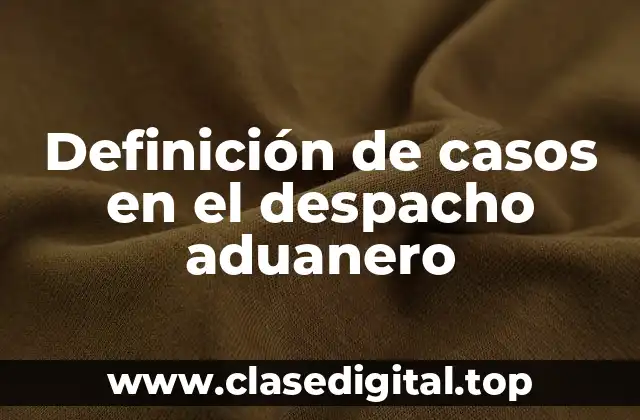 Definición de casos en el despacho aduanero