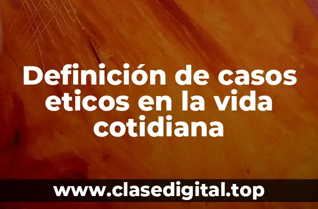 Definición de casos eticos en la vida cotidiana