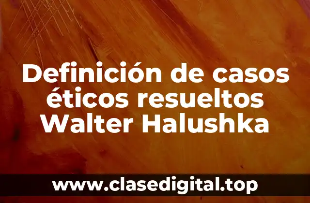 Definición de casos éticos resueltos Walter Halushka