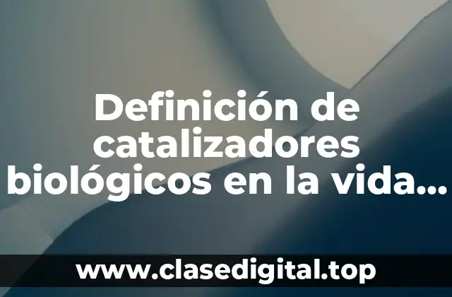 Definición de catalizadores biológicos en la vida cotidiana