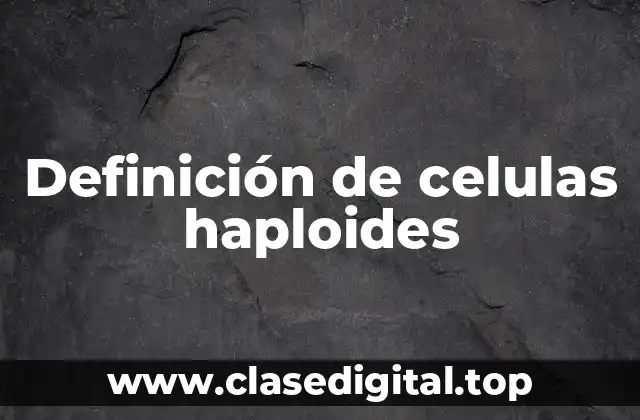 Definición de celulas haploides