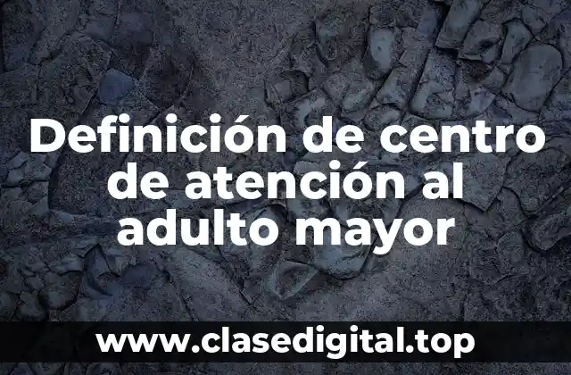 Definición de centro de atención al adulto mayor