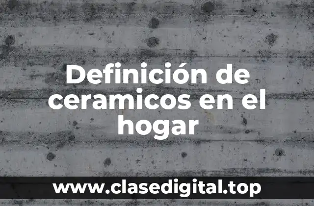 Definición de ceramicos en el hogar