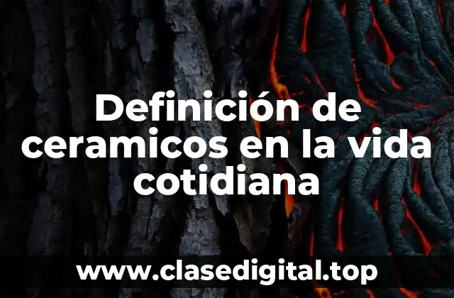 Definición de ceramicos en la vida cotidiana
